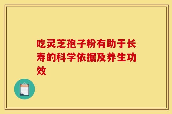 吃灵芝孢子粉有助于长寿的科学依据及养生功效