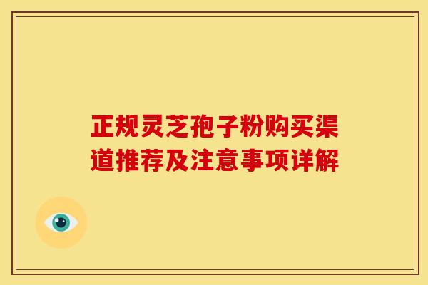 正规灵芝孢子粉购买渠道推荐及注意事项详解