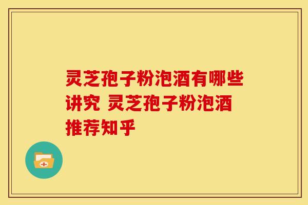 灵芝孢子粉泡酒有哪些讲究 灵芝孢子粉泡酒推荐知乎
