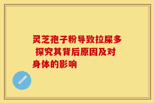 灵芝孢子粉导致拉屎多 探究其背后原因及对身体的影响