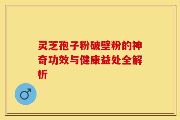灵芝孢子粉破壁粉的神奇功效与健康益处全解析