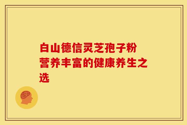 白山德信灵芝孢子粉 营养丰富的健康养生之选