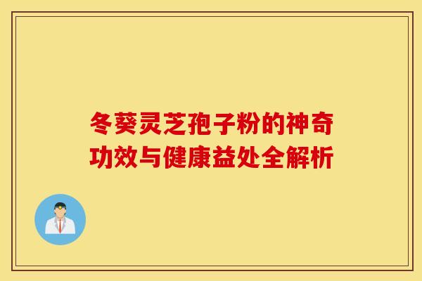 冬葵灵芝孢子粉的神奇功效与健康益处全解析