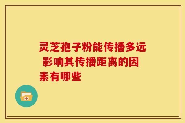 灵芝孢子粉能传播多远 影响其传播距离的因素有哪些