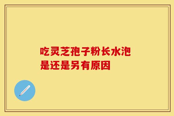 吃灵芝孢子粉长水泡 是还是另有原因