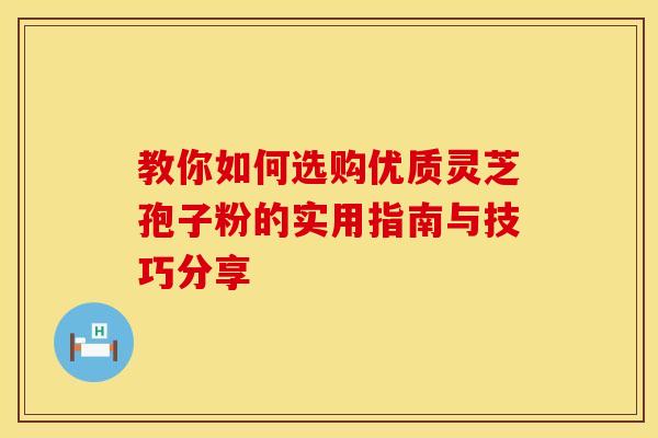 教你如何选购优质灵芝孢子粉的实用指南与技巧分享