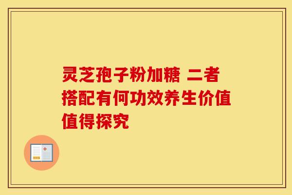 灵芝孢子粉加糖 二者搭配有何功效养生价值值得探究
