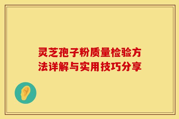 灵芝孢子粉质量检验方法详解与实用技巧分享