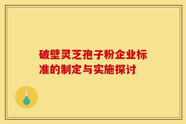 破壁灵芝孢子粉企业标准的制定与实施探讨