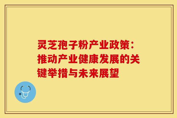 灵芝孢子粉产业政策：推动产业健康发展的关键举措与未来展望