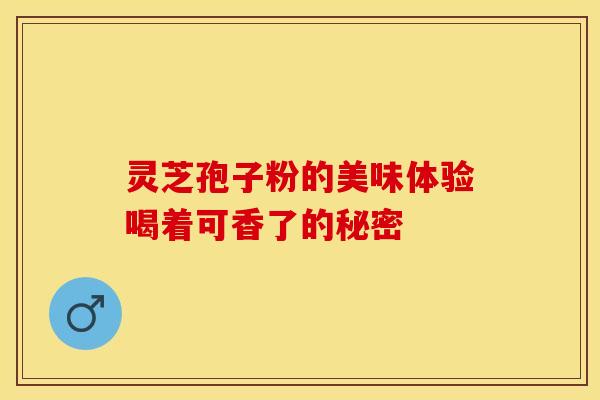 灵芝孢子粉的美味体验喝着可香了的秘密