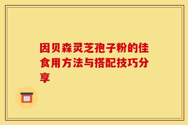 因贝森灵芝孢子粉的佳食用方法与搭配技巧分享