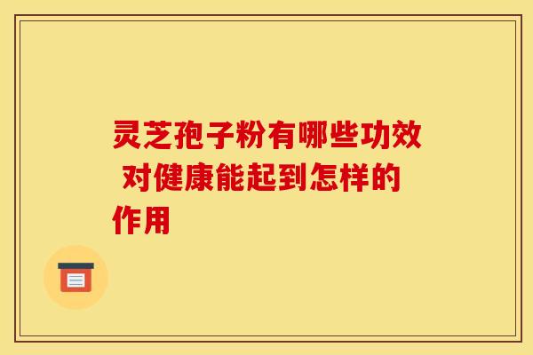 灵芝孢子粉有哪些功效 对健康能起到怎样的作用