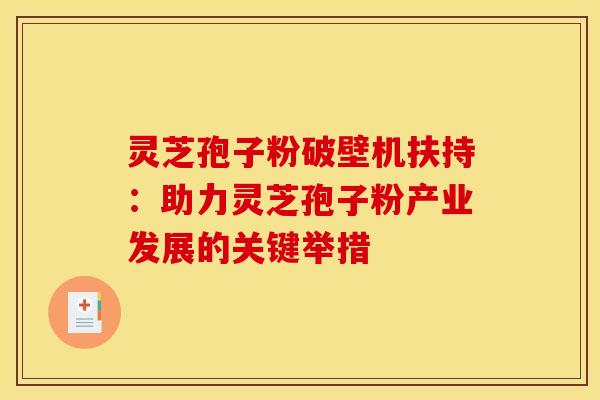 灵芝孢子粉破壁机扶持:助力灵芝孢子粉产业发展的关键举措