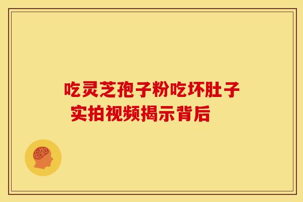 吃灵芝孢子粉吃坏肚子 实拍视频揭示背后