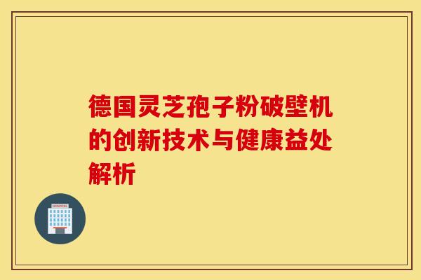 德国灵芝孢子粉破壁机的创新技术与健康益处解析