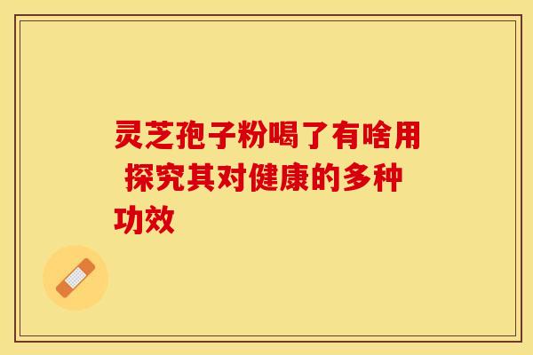 灵芝孢子粉喝了有啥用 探究其对健康的多种功效