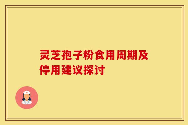 灵芝孢子粉食用周期及停用建议探讨