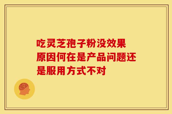 吃灵芝孢子粉没效果 原因何在是产品问题还是服用方式不对