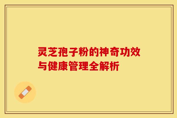 灵芝孢子粉的神奇功效与健康管理全解析