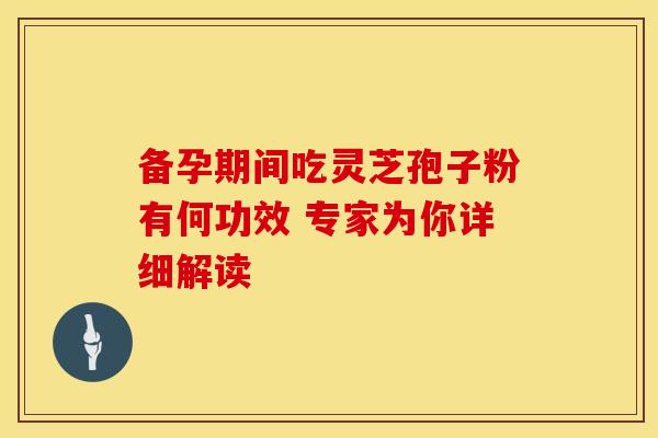 备孕期间吃灵芝孢子粉有何功效 专家为你详细解读