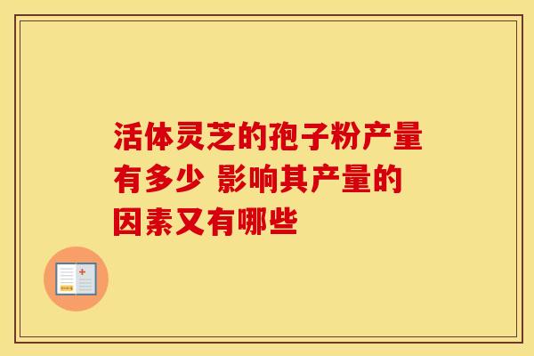 活体灵芝的孢子粉产量有多少 影响其产量的因素又有哪些