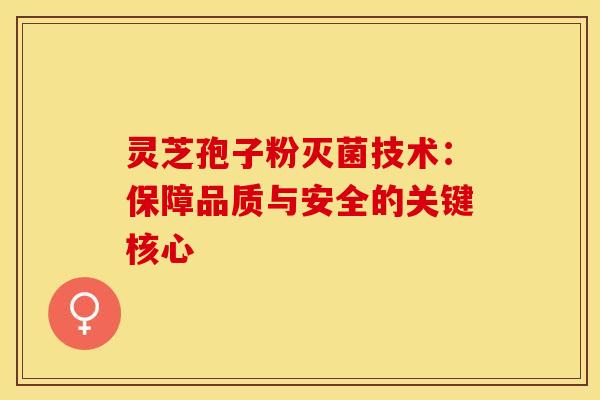 灵芝孢子粉灭菌技术：保障品质与安全的关键核心