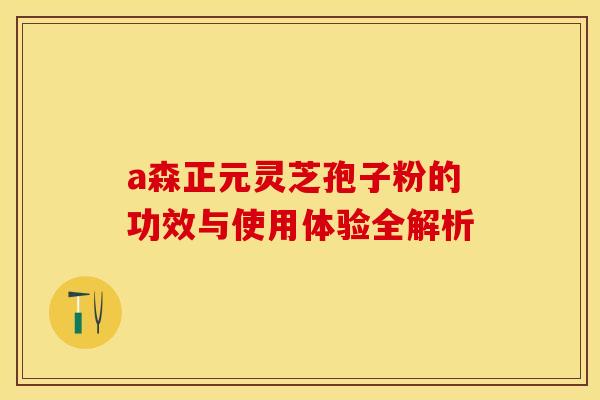 a森正元灵芝孢子粉的功效与使用体验全解析