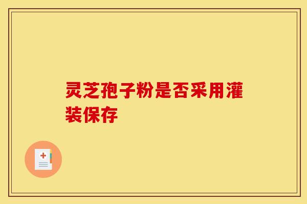灵芝孢子粉是否采用灌装保存
