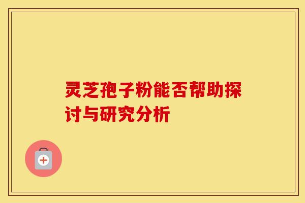灵芝孢子粉能否帮助探讨与研究分析