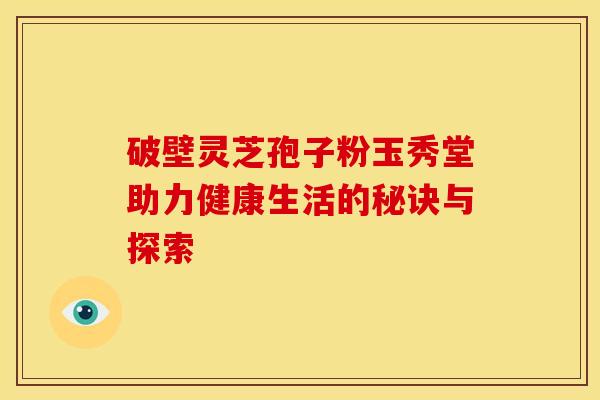破壁灵芝孢子粉玉秀堂助力健康生活的秘诀与探索