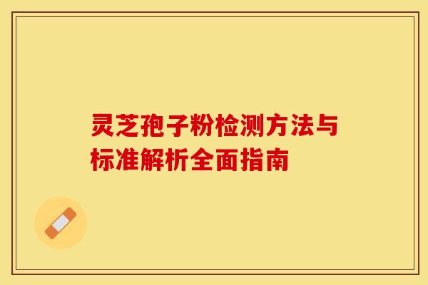 灵芝孢子粉检测方法与标准解析全面指南