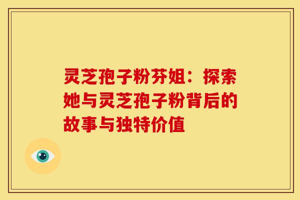 灵芝孢子粉芬姐：探索她与灵芝孢子粉背后的故事与独特价值