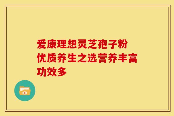 爱康理想灵芝孢子粉 优质养生之选营养丰富功效多