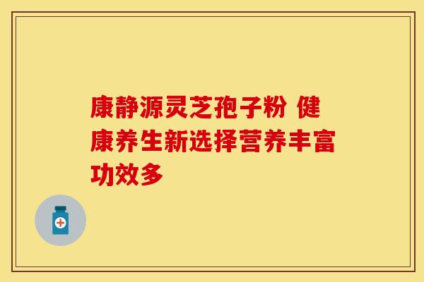 康静源灵芝孢子粉 健康养生新选择营养丰富功效多