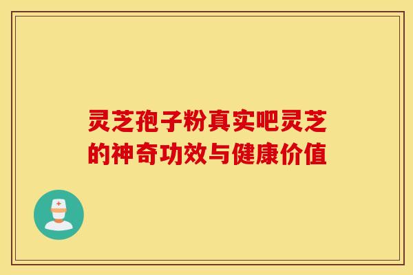 灵芝孢子粉真实吧灵芝的神奇功效与健康价值