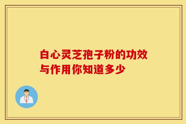 白心灵芝孢子粉的功效与作用你知道多少