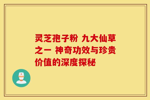 灵芝孢子粉 九大仙草之一 神奇功效与珍贵价值的深度探秘