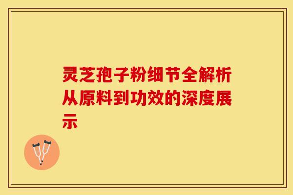 灵芝孢子粉细节全解析从原料到功效的深度展示