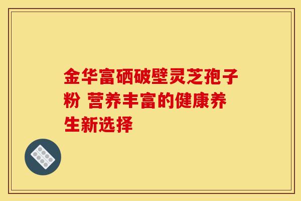 金华富硒破壁灵芝孢子粉 营养丰富的健康养生新选择