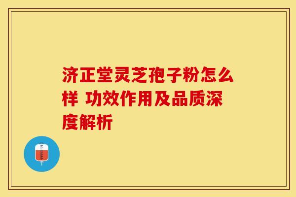 济正堂灵芝孢子粉怎么样 功效作用及品质深度解析