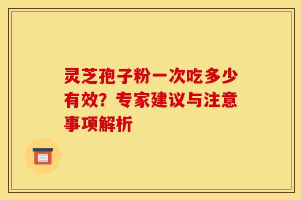 灵芝孢子粉一次吃多少有效？专家建议与注意事项解析