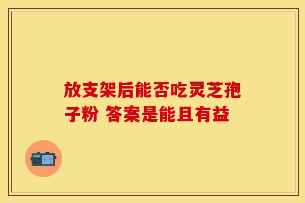 放支架后能否吃灵芝孢子粉 答案是能且有益