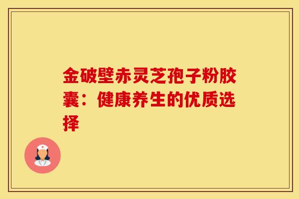 金破壁赤灵芝孢子粉胶囊：健康养生的优质选择