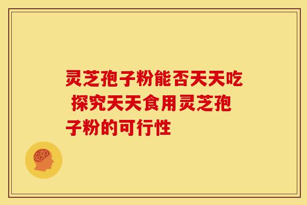 灵芝孢子粉能否天天吃 探究天天食用灵芝孢子粉的可行性
