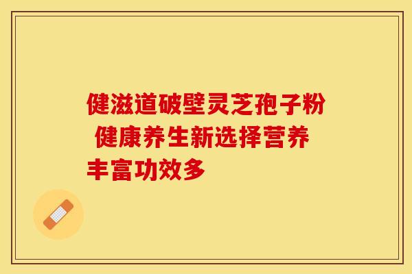健滋道破壁灵芝孢子粉 健康养生新选择营养丰富功效多
