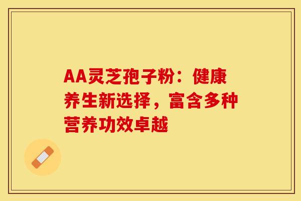 AA灵芝孢子粉：健康养生新选择，富含多种营养功效卓越
