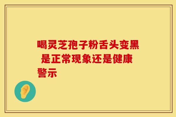 喝灵芝孢子粉舌头变黑 是正常现象还是健康警示