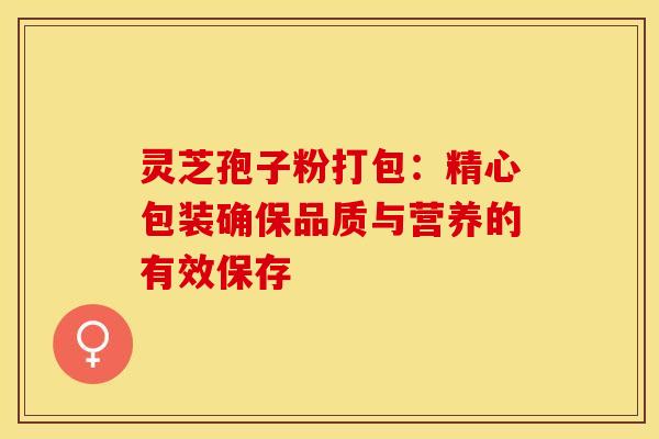 灵芝孢子粉打包：精心包装确保品质与营养的有效保存