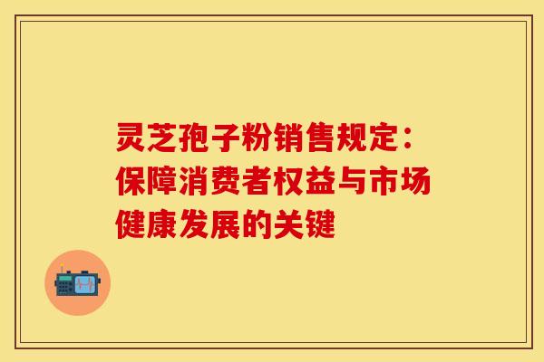灵芝孢子粉销售规定：保障消费者权益与市场健康发展的关键